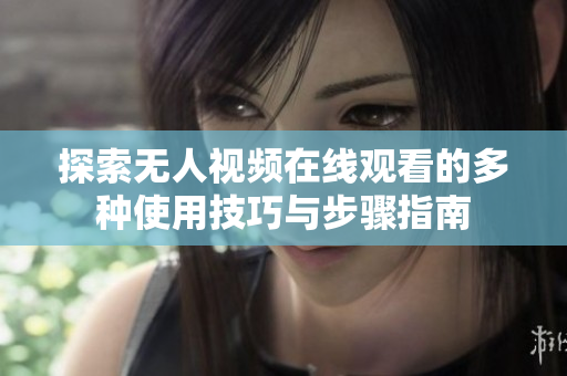 探索无人视频在线观看的多种使用技巧与步骤指南