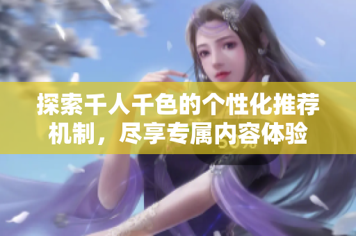 探索千人千色的个性化推荐机制，尽享专属内容体验