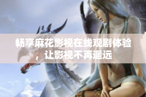 畅享麻花影视在线观剧体验，让影视不再遥远