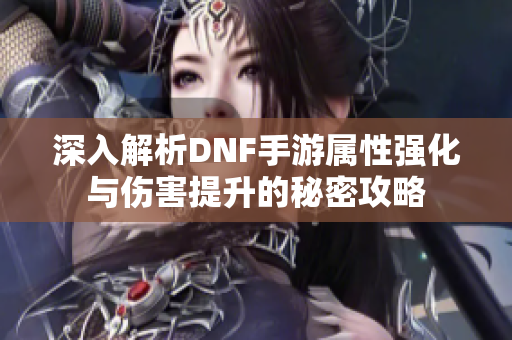 深入解析DNF手游属性强化与伤害提升的秘密攻略