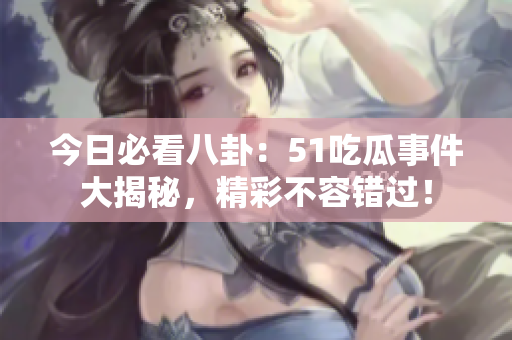 今日必看八卦：51吃瓜事件大揭秘，精彩不容错过！