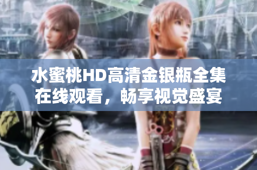 水蜜桃HD高清金银瓶全集在线观看，畅享视觉盛宴