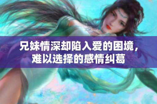 兄妹情深却陷入爱的困境，难以选择的感情纠葛