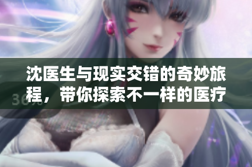 沈医生与现实交错的奇妙旅程，带你探索不一样的医疗故事