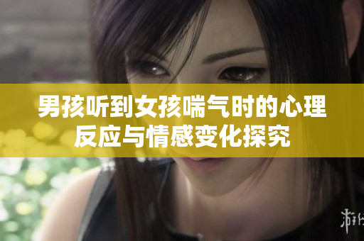 男孩听到女孩喘气时的心理反应与情感变化探究