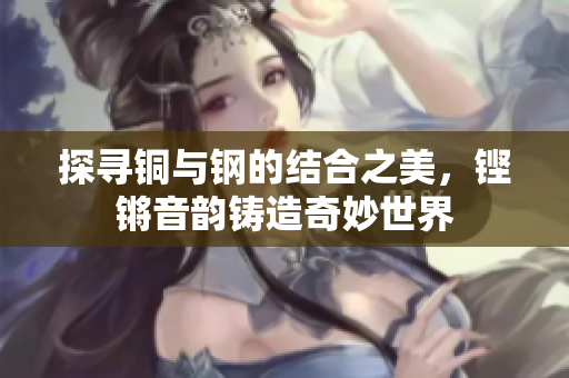 探寻铜与钢的结合之美，铿锵音韵铸造奇妙世界