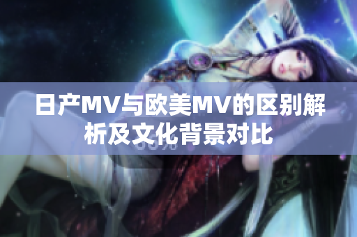 日产MV与欧美MV的区别解析及文化背景对比