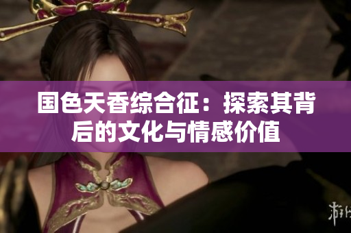 国色天香综合征：探索其背后的文化与情感价值