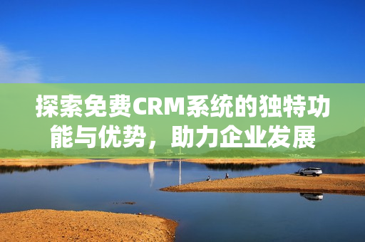 探索免费CRM系统的独特功能与优势，助力企业发展