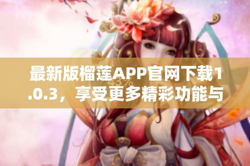 最新版榴莲APP官网下载1.0.3，享受更多精彩功能与体验