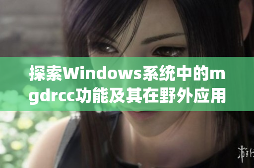 探索Windows系统中的mgdrcc功能及其在野外应用的潜力