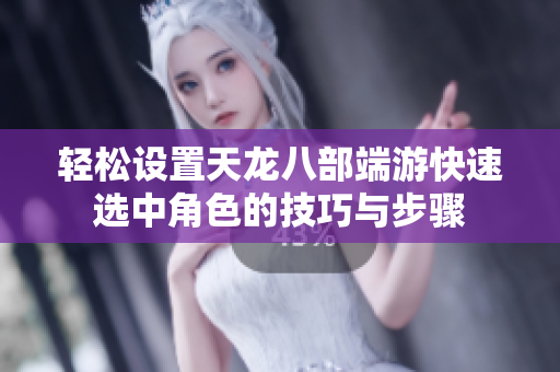 轻松设置天龙八部端游快速选中角色的技巧与步骤