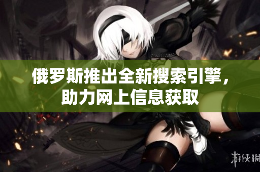 俄罗斯推出全新搜索引擎，助力网上信息获取