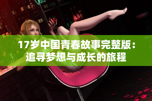 17岁中国青春故事完整版：追寻梦想与成长的旅程