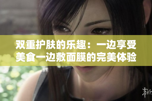 双重护肤的乐趣：一边享受美食一边敷面膜的完美体验