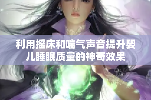 利用摇床和喘气声音提升婴儿睡眠质量的神奇效果