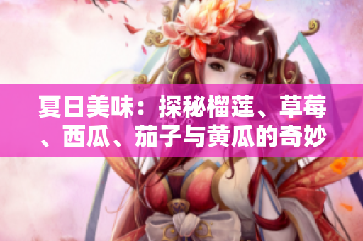 夏日美味：探秘榴莲、草莓、西瓜、茄子与黄瓜的奇妙搭配