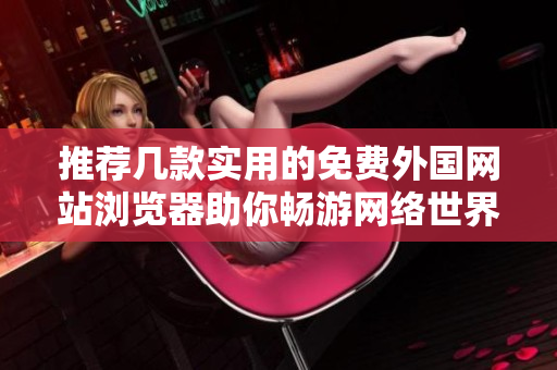 推荐几款实用的免费外国网站浏览器助你畅游网络世界