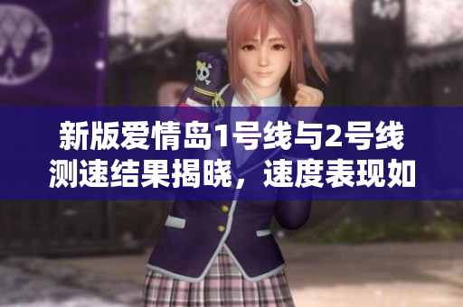 新版爱情岛1号线与2号线测速结果揭晓，速度表现如何？