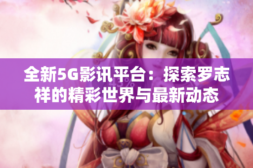 全新5G影讯平台：探索罗志祥的精彩世界与最新动态