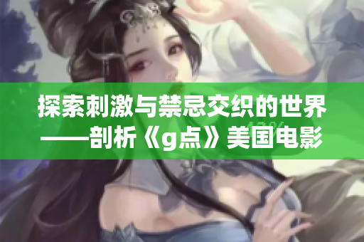 探索刺激与禁忌交织的世界——剖析《g点》美国电影的深层意义