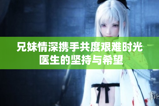 兄妹情深携手共度艰难时光 医生的坚持与希望