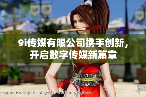 9i传媒有限公司携手创新，开启数字传媒新篇章