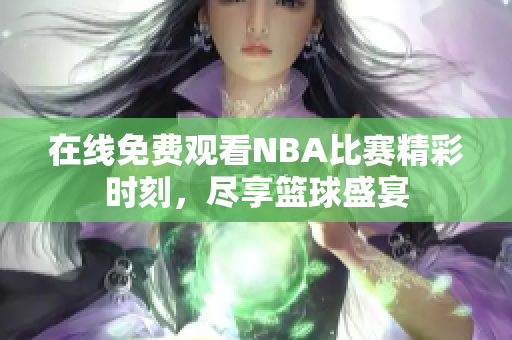 在线免费观看NBA比赛精彩时刻，尽享篮球盛宴
