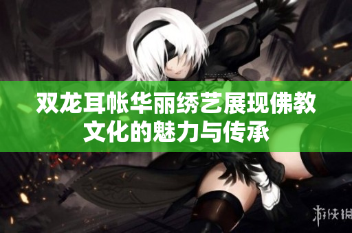 双龙耳帐华丽绣艺展现佛教文化的魅力与传承