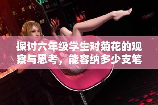 探讨六年级学生对菊花的观察与思考，能容纳多少支笔呢