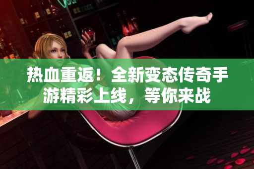 热血重返！全新变态传奇手游精彩上线，等你来战