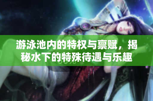 游泳池内的特权与禀赋，揭秘水下的特殊待遇与乐趣