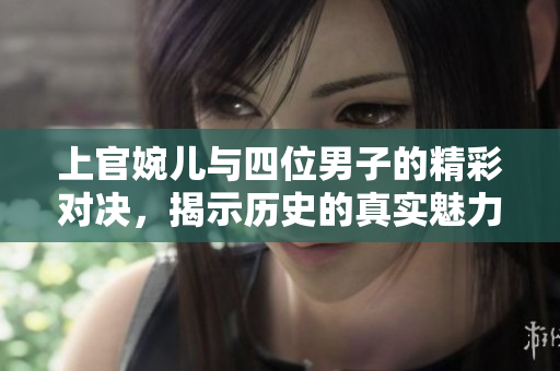 上官婉儿与四位男子的精彩对决，揭示历史的真实魅力