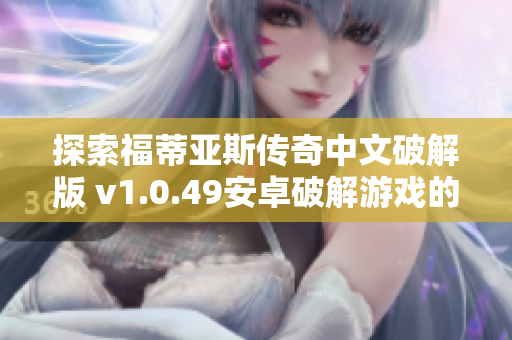探索福蒂亚斯传奇中文破解版 v1.0.49安卓破解游戏的精彩世界