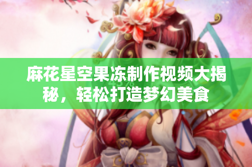 麻花星空果冻制作视频大揭秘，轻松打造梦幻美食