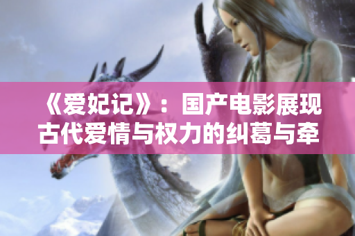 《爱妃记》：国产电影展现古代爱情与权力的纠葛与牵绊