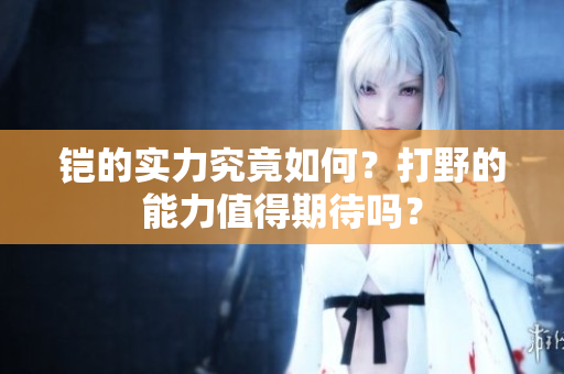 铠的实力究竟如何？打野的能力值得期待吗？
