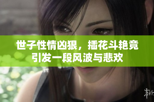 世子性情凶狠，插花斗艳竟引发一段风波与悲欢
