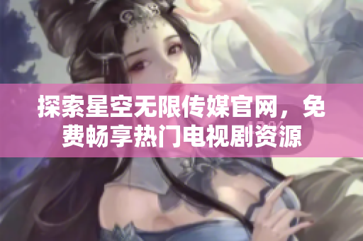 探索星空无限传媒官网，免费畅享热门电视剧资源