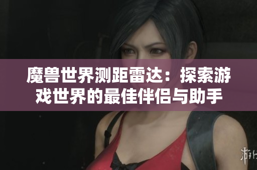 魔兽世界测距雷达：探索游戏世界的最佳伴侣与助手