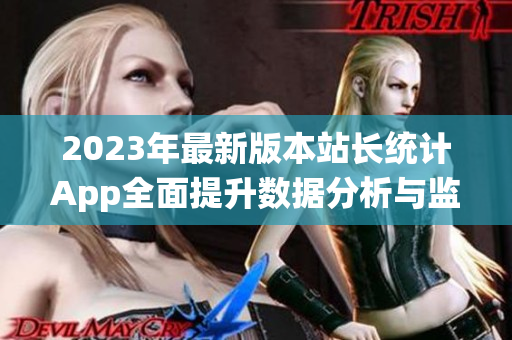 2023年最新版本站长统计App全面提升数据分析与监控功能