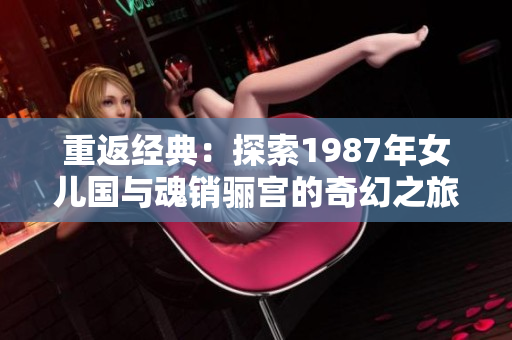 重返经典：探索1987年女儿国与魂销骊宫的奇幻之旅