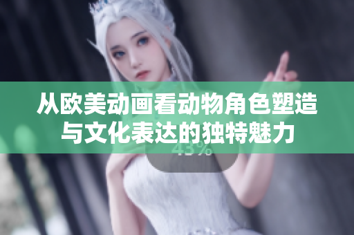从欧美动画看动物角色塑造与文化表达的独特魅力