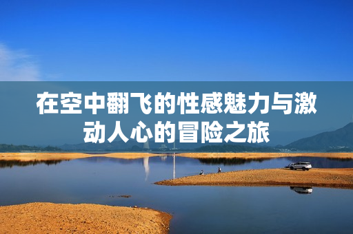 在空中翻飞的性感魅力与激动人心的冒险之旅