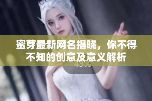 蜜芽最新网名揭晓，你不得不知的创意及意义解析
