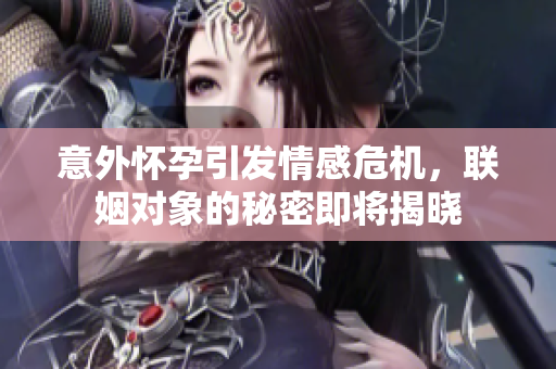 意外怀孕引发情感危机，联姻对象的秘密即将揭晓