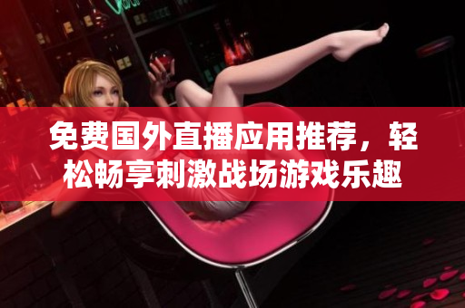 免费国外直播应用推荐，轻松畅享刺激战场游戏乐趣