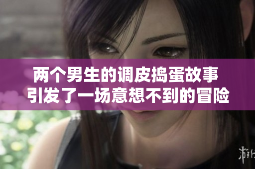 两个男生的调皮捣蛋故事 引发了一场意想不到的冒险