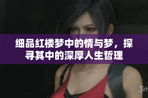 细品红楼梦中的情与梦，探寻其中的深厚人生哲理