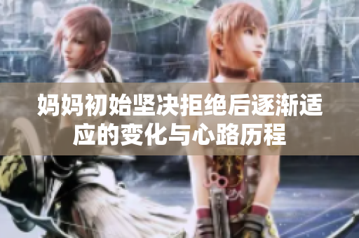 妈妈初始坚决拒绝后逐渐适应的变化与心路历程